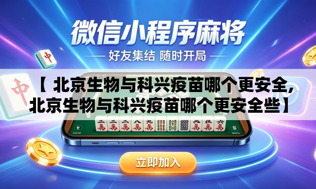 【 北京生物与科兴疫苗哪个更安全,北京生物与科兴疫苗哪个更安全些】 【 北京生物与科兴疫苗哪个更安全,北京生物与科兴疫苗哪个更安全些】