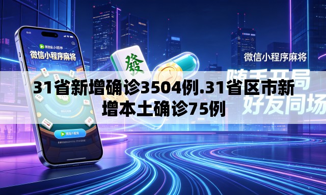 31省新增确诊3504例.31省区市新增本土确诊75例 31省新增确诊3504例.31省区市新增本土确诊75例