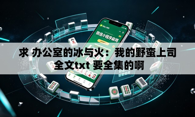 求 办公室的冰与火：我的野蛮上司 全文txt 要全集的啊