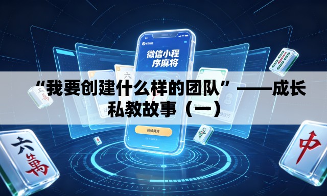 “我要创建什么样的团队	”——成长私教故事（一）