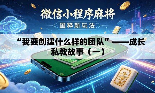 “我要创建什么样的团队”——成长私教故事（一）