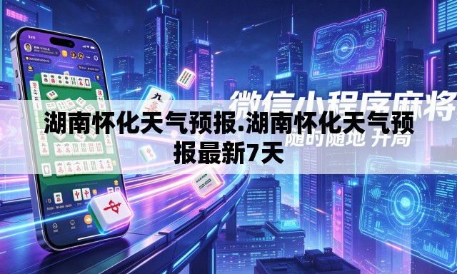 湖南怀化天气预报.湖南怀化天气预报最新7天