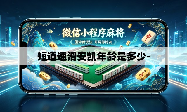 短道速滑安凯年龄是多少- 短道速滑安凯年龄是多少-