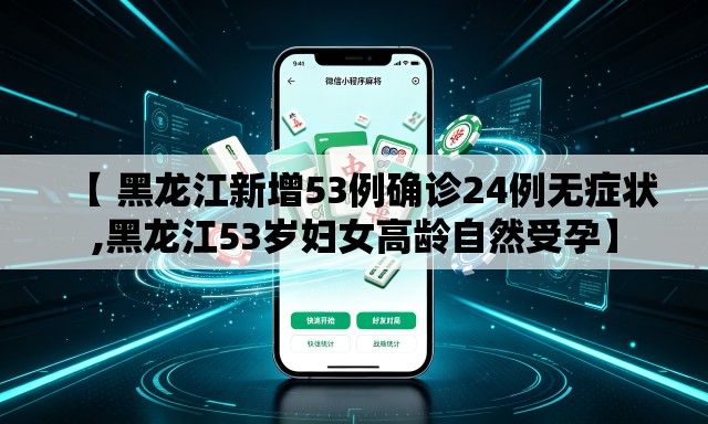 【 黑龙江新增53例确诊24例无症状,黑龙江53岁妇女高龄自然受孕】