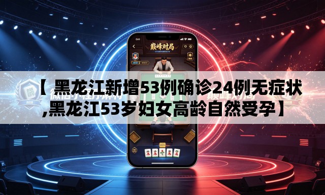 【 黑龙江新增53例确诊24例无症状,黑龙江53岁妇女高龄自然受孕】
