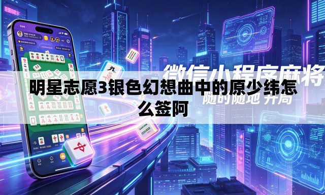明星志愿3银色幻想曲中的原少纬怎么签阿 明星志愿3银色幻想曲中的原少纬怎么签阿