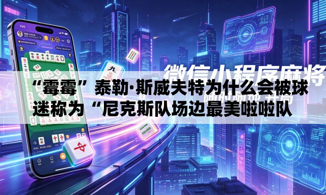“霉霉	”泰勒·斯威夫特为什么会被球迷称为“尼克斯队场边最美啦啦队员”？