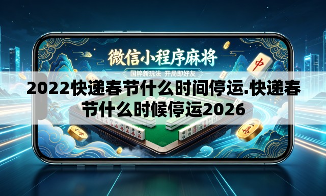 2022快递春节什么时间停运.快递春节什么时候停运2026