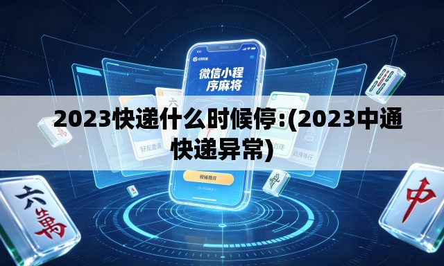   2023快递什么时候停:(2023中通快递异常)