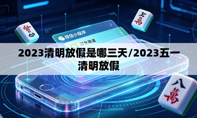2023清明放假是哪三天/2023五一清明放假 2023清明放假是哪三天/2023五一清明放假