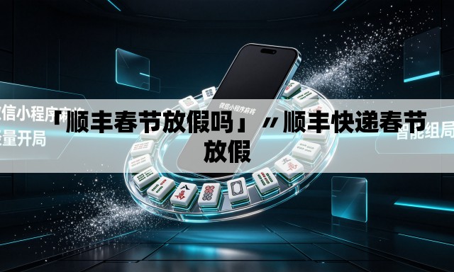 「顺丰春节放假吗」〃顺丰快递春节放假