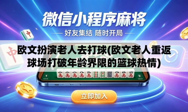 欧文扮演老人去打球(欧文老人重返球场打破年龄界限的篮球热情) 欧文扮演老人去打球(欧文老人重返球场打破年龄界限的篮球热情)