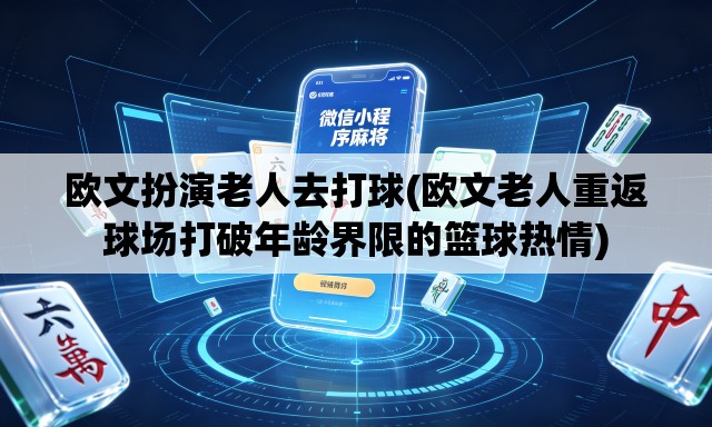 欧文扮演老人去打球(欧文老人重返球场打破年龄界限的篮球热情) 欧文扮演老人去打球(欧文老人重返球场打破年龄界限的篮球热情)