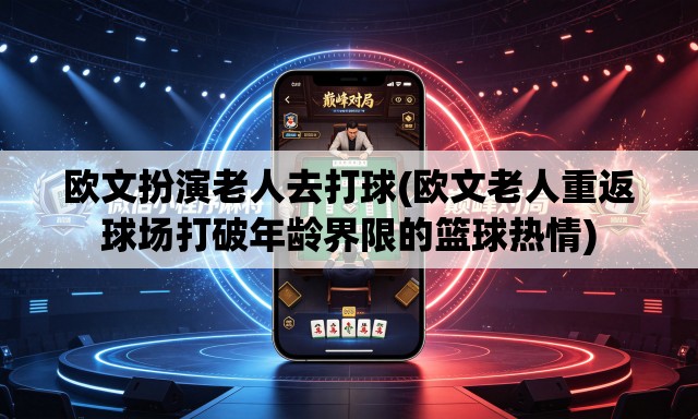 欧文扮演老人去打球(欧文老人重返球场打破年龄界限的篮球热情) 欧文扮演老人去打球(欧文老人重返球场打破年龄界限的篮球热情)