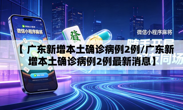 【 广东新增本土确诊病例2例/广东新增本土确诊病例2例最新消息】