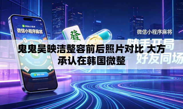 鬼鬼吴映洁整容前后照片对比 大方承认在韩国微整