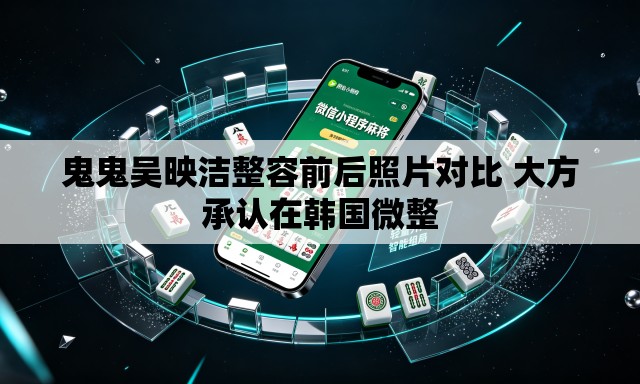 鬼鬼吴映洁整容前后照片对比 大方承认在韩国微整