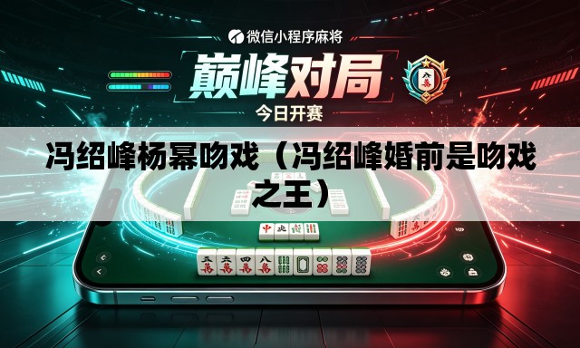 冯绍峰杨幂吻戏（冯绍峰婚前是吻戏之王）