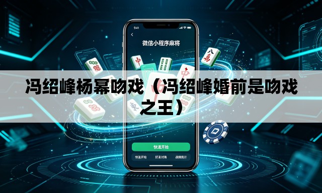 冯绍峰杨幂吻戏（冯绍峰婚前是吻戏之王）