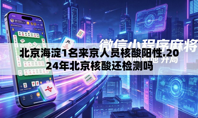 北京海淀1名来京人员核酸阳性.2024年北京核酸还检测吗 北京海淀1名来京人员核酸阳性.2024年北京核酸还检测吗