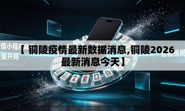 【 铜陵疫情最新数据消息,铜陵2026最新消息今天】 【 铜陵疫情最新数据消息,铜陵2026最新消息今天】