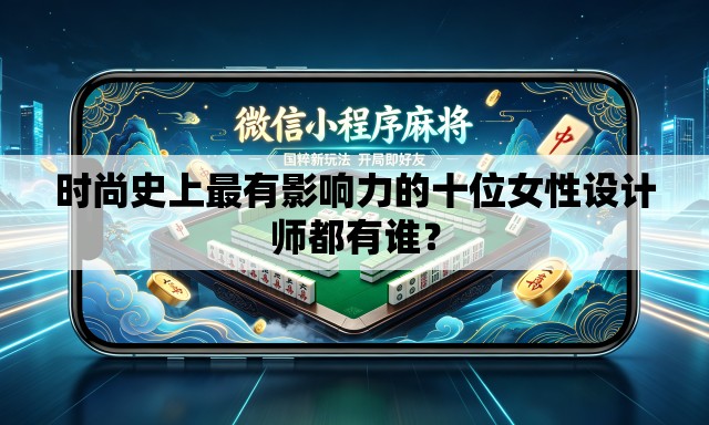 时尚史上最有影响力的十位女性设计师都有谁? 时尚史上最有影响力的十位女性设计师都有谁?