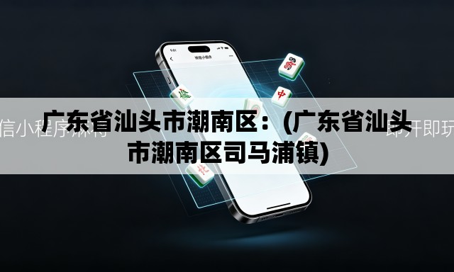 广东省汕头市潮南区:(广东省汕头市潮南区司马浦镇) 广东省汕头市潮南区:(广东省汕头市潮南区司马浦镇)