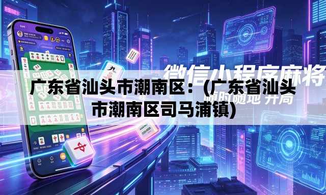 广东省汕头市潮南区:(广东省汕头市潮南区司马浦镇) 广东省汕头市潮南区:(广东省汕头市潮南区司马浦镇)