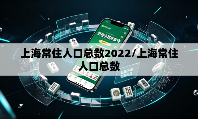 上海常住人口总数2022/上海常住人口总数