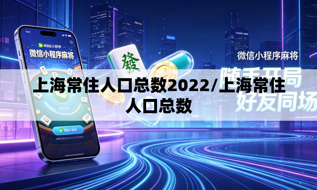 上海常住人口总数2022/上海常住人口总数