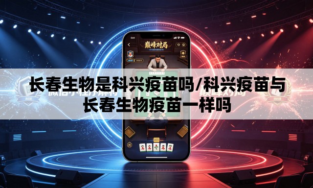 长春生物是科兴疫苗吗/科兴疫苗与长春生物疫苗一样吗