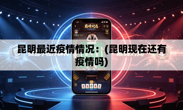 昆明最近疫情情况：(昆明现在还有疫情吗)