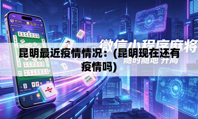 昆明最近疫情情况:(昆明现在还有疫情吗) 昆明最近疫情情况:(昆明现在还有疫情吗)