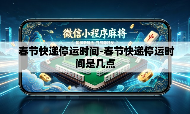  春节快递停运时间-春节快递停运时间是几点