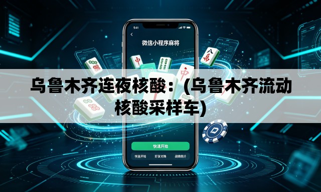 乌鲁木齐连夜核酸：(乌鲁木齐流动核酸采样车)