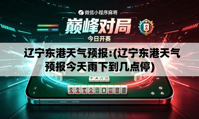 辽宁东港天气预报:(辽宁东港天气预报今天雨下到几点停) 辽宁东港天气预报:(辽宁东港天气预报今天雨下到几点停)