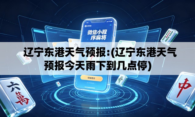辽宁东港天气预报:(辽宁东港天气预报今天雨下到几点停) 辽宁东港天气预报:(辽宁东港天气预报今天雨下到几点停)