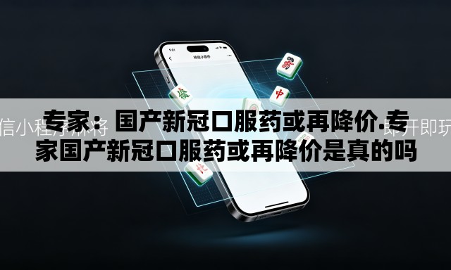 专家:国产新冠口服药或再降价.专家国产新冠口服药或再降价是真的吗 专家:国产新冠口服药或再降价.专家国产新冠口服药或再降价是真的吗