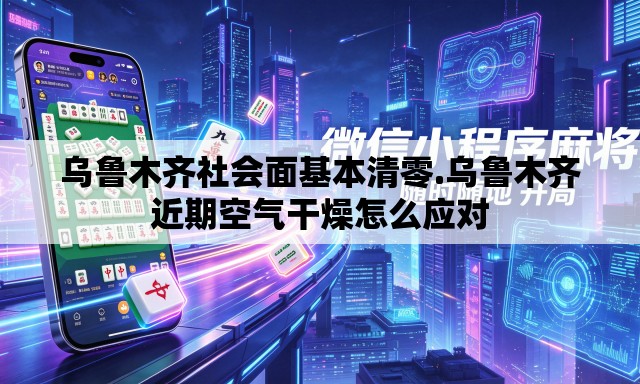 乌鲁木齐社会面基本清零.乌鲁木齐近期空气干燥怎么应对 乌鲁木齐社会面基本清零.乌鲁木齐近期空气干燥怎么应对