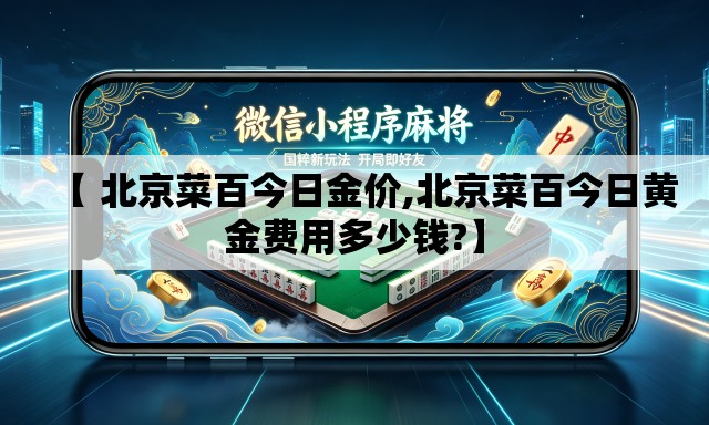 【 北京菜百今日金价,北京菜百今日黄金费用多少钱?】 【 北京菜百今日金价,北京菜百今日黄金费用多少钱?】