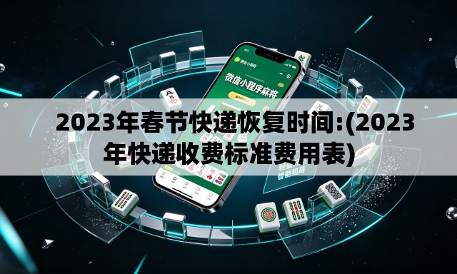   2023年春节快递恢复时间:(2023年快递收费标准费用表)