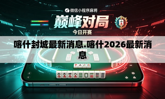 喀什封城最新消息.喀什2026最新消息 喀什封城最新消息.喀什2026最新消息