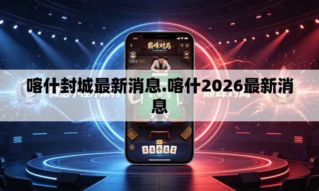 喀什封城最新消息.喀什2026最新消息 喀什封城最新消息.喀什2026最新消息