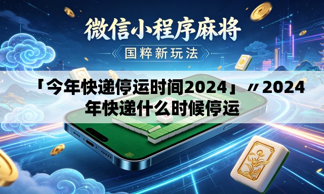 「今年快递停运时间2024」〃2024年快递什么时候停运 「今年快递停运时间2024」〃2024年快递什么时候停运