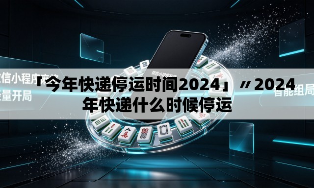 「今年快递停运时间2024」〃2024年快递什么时候停运 「今年快递停运时间2024」〃2024年快递什么时候停运