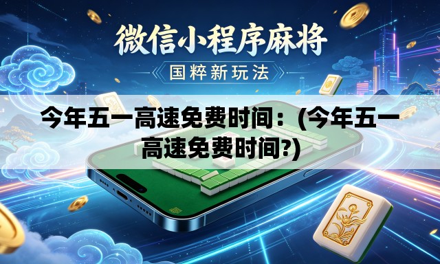 今年五一高速免费时间:(今年五一高速免费时间?) 今年五一高速免费时间:(今年五一高速免费时间?)