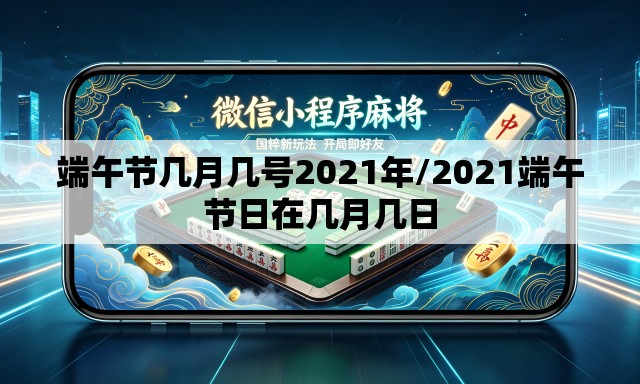 端午节几月几号2021年/2021端午节日在几月几日