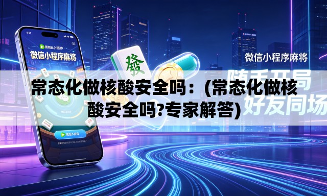 常态化做核酸安全吗:(常态化做核酸安全吗?专家解答) 常态化做核酸安全吗:(常态化做核酸安全吗?专家解答)