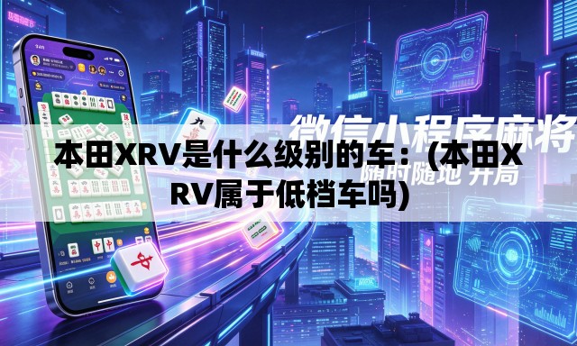 本田XRV是什么级别的车：(本田XRV属于低档车吗)