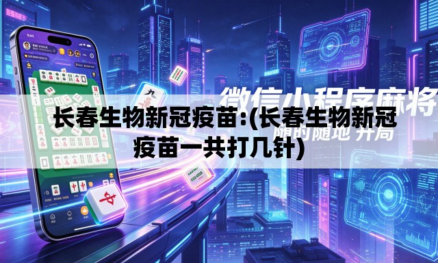 长春生物新冠疫苗:(长春生物新冠疫苗一共打几针) 长春生物新冠疫苗:(长春生物新冠疫苗一共打几针)